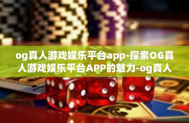 og真人游戏娱乐平台app-探索OG真人游戏娱乐平台APP的魅力-og真人游戏娱乐平台app