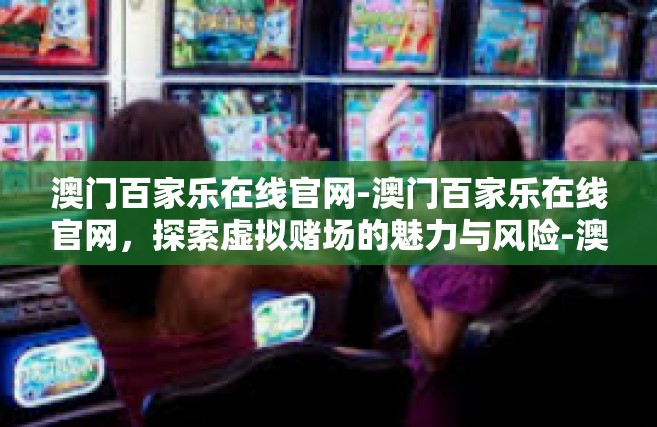 澳门百家乐在线官网-澳门百家乐在线官网，探索虚拟赌场的魅力与风险-澳门百家乐在线官网