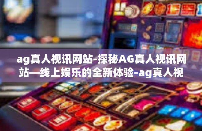 ag真人视讯网站-探秘AG真人视讯网站—线上娱乐的全新体验-ag真人视讯网站