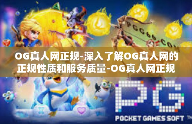 OG真人网正规-深入了解OG真人网的正规性质和服务质量-OG真人网正规