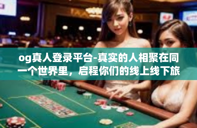 og真人登录平台-真实的人相聚在同一个世界里，启程你们的线上线下旅行路程选择 OG真人登录平台-og真人登录平台