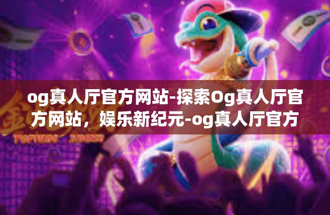 og真人厅官方网站-探索Og真人厅官方网站，娱乐新纪元-og真人厅官方网站
