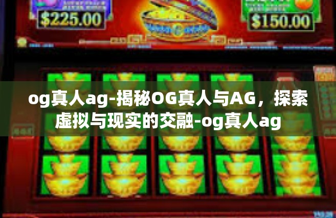 og真人ag-揭秘OG真人与AG，探索虚拟与现实的交融-og真人ag