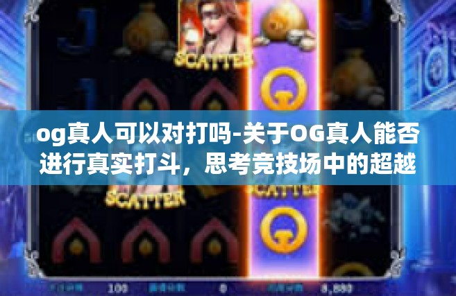 og真人可以对打吗-关于OG真人能否进行真实打斗，思考竞技场中的超越虚实界线的问题-og真人可以对打吗