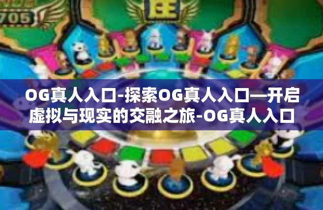 OG真人入口-探索OG真人入口—开启虚拟与现实的交融之旅-OG真人入口