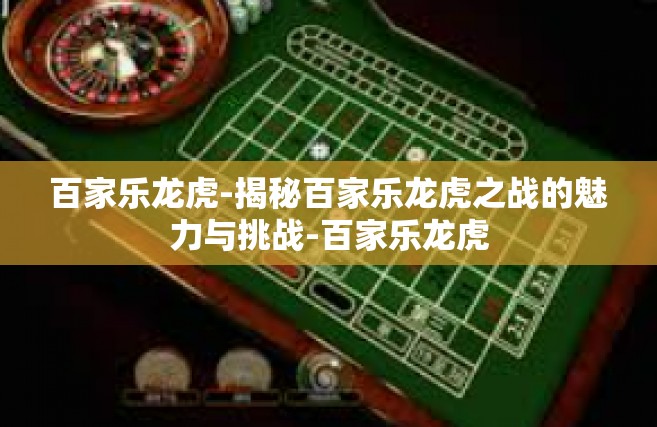 百家乐龙虎-揭秘百家乐龙虎之战的魅力与挑战-百家乐龙虎