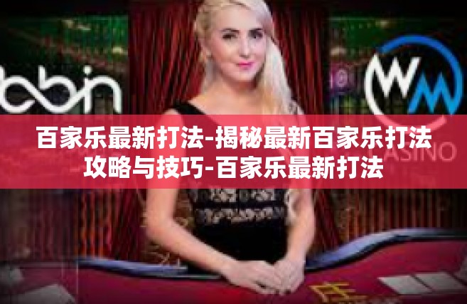 百家乐最新打法-揭秘最新百家乐打法攻略与技巧-百家乐最新打法