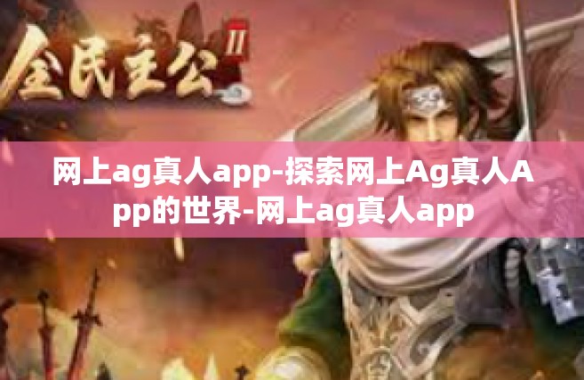 网上ag真人app-探索网上Ag真人App的世界-网上ag真人app