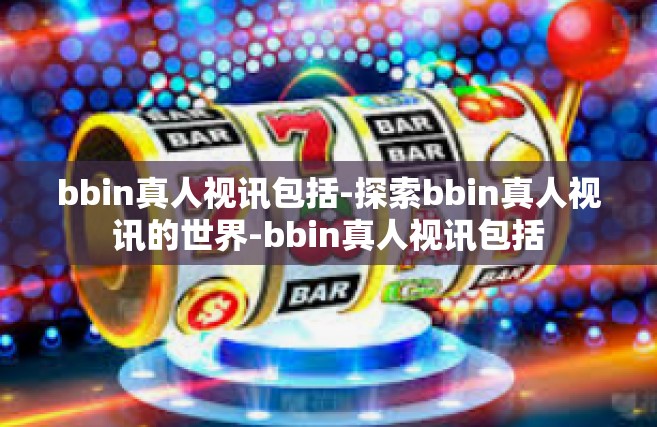 bbin真人视讯包括-探索bbin真人视讯的世界-bbin真人视讯包括