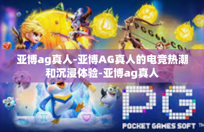 亚博ag真人-亚博AG真人的电竞热潮和沉浸体验-亚博ag真人