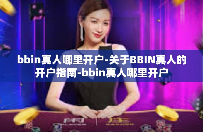 bbin真人哪里开户-关于BBIN真人的开户指南-bbin真人哪里开户