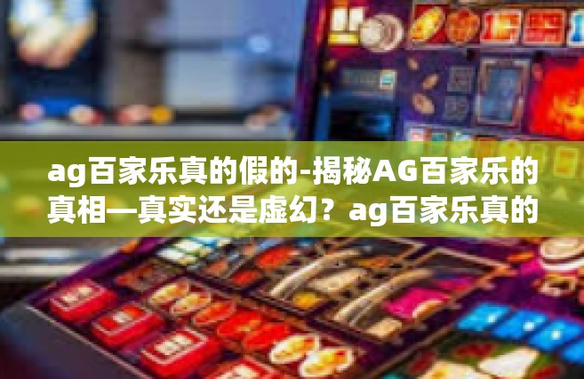 ag百家乐真的假的-揭秘AG百家乐的真相—真实还是虚幻？ag百家乐真的假的