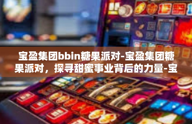 宝盈集团bbin糖果派对-宝盈集团糖果派对，探寻甜蜜事业背后的力量-宝盈集团bbin糖果派对