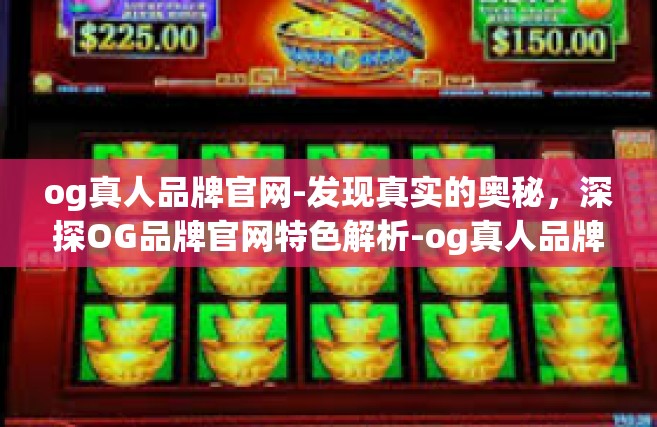 og真人品牌官网-发现真实的奥秘，深探OG品牌官网特色解析-og真人品牌官网