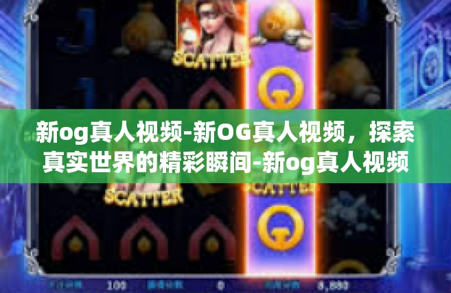 新og真人视频-新OG真人视频，探索真实世界的精彩瞬间-新og真人视频
