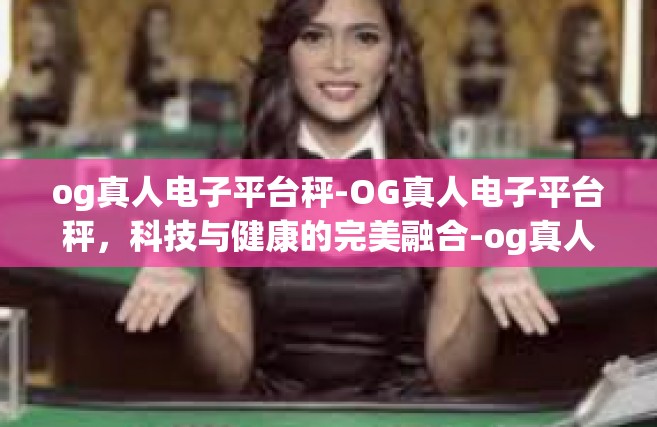og真人电子平台秤-OG真人电子平台秤，科技与健康的完美融合-og真人电子平台秤