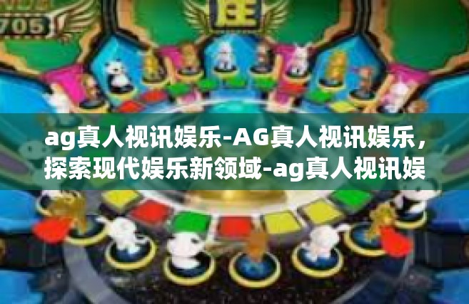 ag真人视讯娱乐-AG真人视讯娱乐，探索现代娱乐新领域-ag真人视讯娱乐