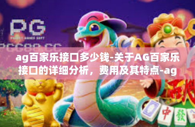 ag百家乐接口多少钱-关于AG百家乐接口的详细分析，费用及其特点-ag百家乐接口多少钱