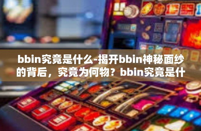 bbin究竟是什么-揭开bbin神秘面纱的背后，究竟为何物？bbin究竟是什么