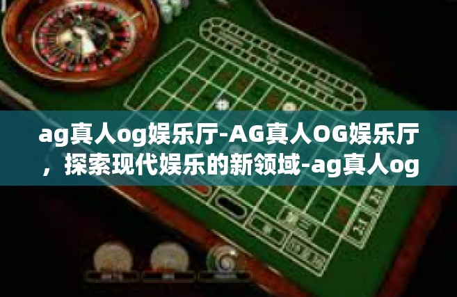 ag真人og娱乐厅-AG真人OG娱乐厅，探索现代娱乐的新领域-ag真人og娱乐厅