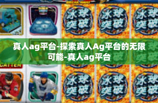 真人ag平台-探索真人Ag平台的无限可能-真人ag平台