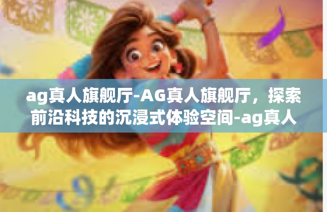 ag真人旗舰厅-AG真人旗舰厅，探索前沿科技的沉浸式体验空间-ag真人旗舰厅