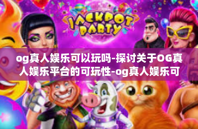 og真人娱乐可以玩吗-探讨关于OG真人娱乐平台的可玩性-og真人娱乐可以玩吗