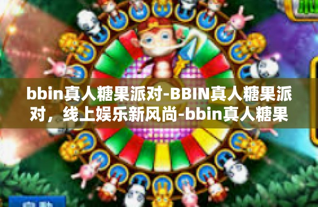 bbin真人糖果派对-BBIN真人糖果派对，线上娱乐新风尚-bbin真人糖果派对