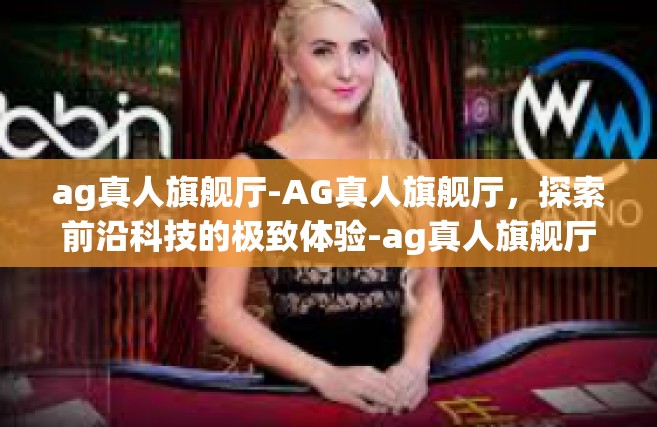 ag真人旗舰厅-AG真人旗舰厅，探索前沿科技的极致体验-ag真人旗舰厅