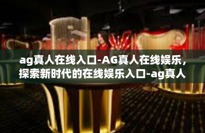 ag真人在线入口-AG真人在线娱乐，探索新时代的在线娱乐入口-ag真人在线入口