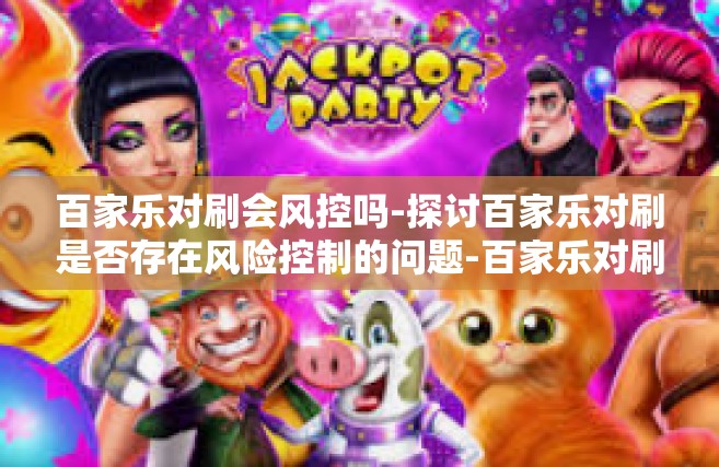 百家乐对刷会风控吗-探讨百家乐对刷是否存在风险控制的问题-百家乐对刷会风控吗