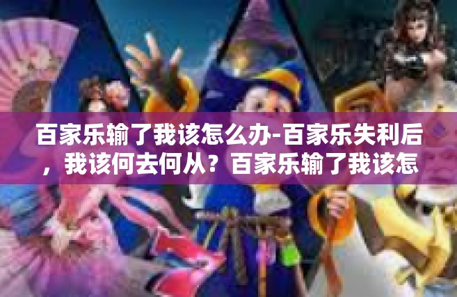 百家乐输了我该怎么办-百家乐失利后，我该何去何从？百家乐输了我该怎么办