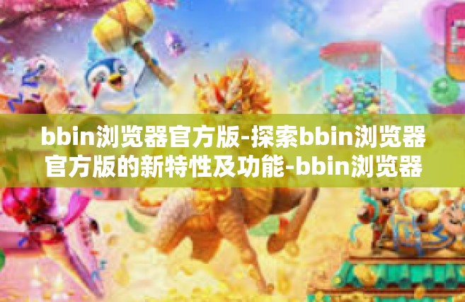 bbin浏览器官方版-探索bbin浏览器官方版的新特性及功能-bbin浏览器官方版