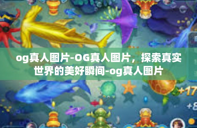 og真人图片-OG真人图片，探索真实世界的美好瞬间-og真人图片