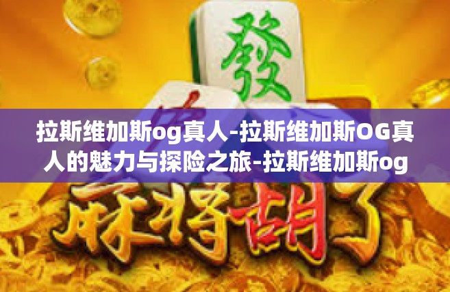 拉斯维加斯og真人-拉斯维加斯OG真人的魅力与探险之旅-拉斯维加斯og真人