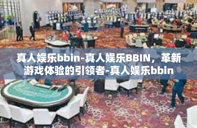 真人娱乐bbin-真人娱乐BBIN，革新游戏体验的引领者-真人娱乐bbin
