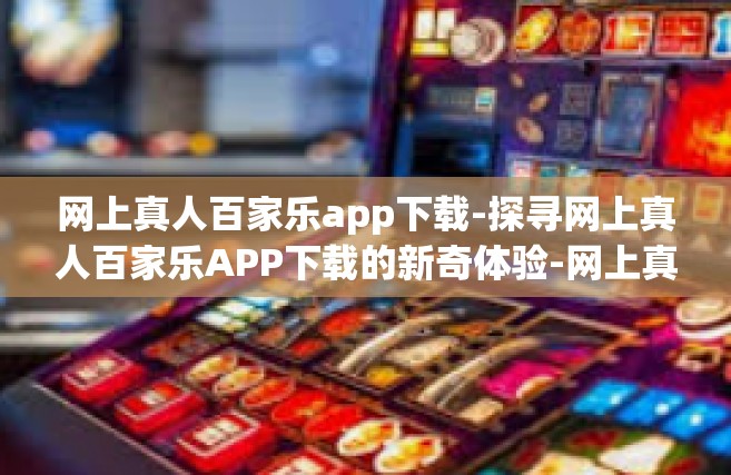 网上真人百家乐app下载-探寻网上真人百家乐APP下载的新奇体验-网上真人百家乐app下载