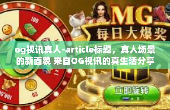 og视讯真人-article标题，真人场景的新面貌 来自OG视讯的真生活分享体验-og视讯真人