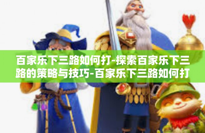 百家乐下三路如何打-探索百家乐下三路的策略与技巧-百家乐下三路如何打