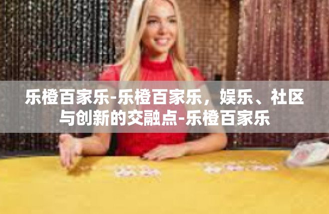 乐橙百家乐-乐橙百家乐，娱乐、社区与创新的交融点-乐橙百家乐