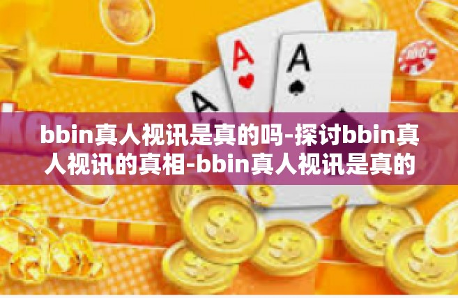 bbin真人视讯是真的吗-探讨bbin真人视讯的真相-bbin真人视讯是真的吗