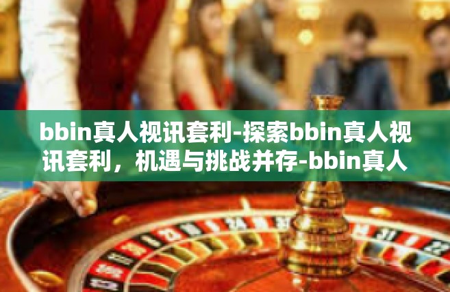 bbin真人视讯套利-探索bbin真人视讯套利，机遇与挑战并存-bbin真人视讯套利