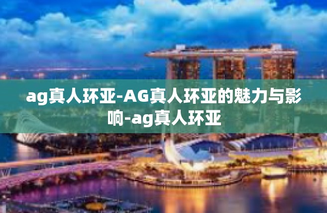 ag真人环亚-AG真人环亚的魅力与影响-ag真人环亚