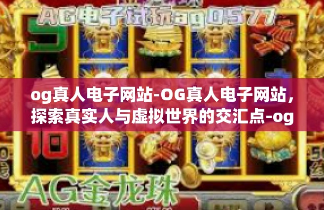 og真人电子网站-OG真人电子网站，探索真实人与虚拟世界的交汇点-og真人电子网站