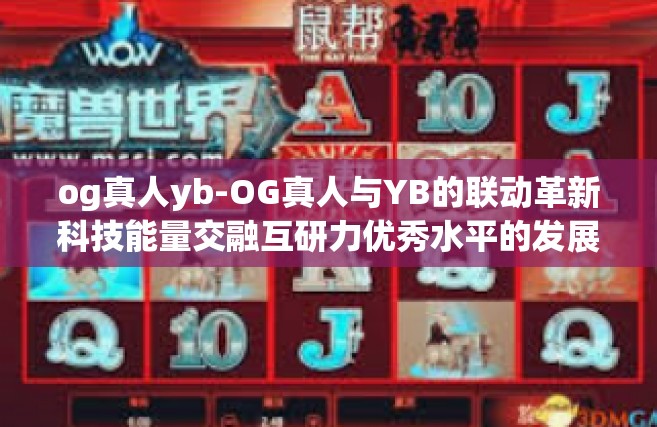 og真人yb-OG真人与YB的联动革新科技能量交融互研力优秀水平的发展现状洞察 开始-og真人yb