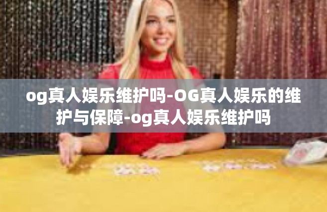 og真人娱乐维护吗-OG真人娱乐的维护与保障-og真人娱乐维护吗