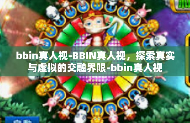 bbin真人视-BBIN真人视，探索真实与虚拟的交融界限-bbin真人视