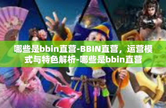 哪些是bbin直营-BBIN直营，运营模式与特色解析-哪些是bbin直营