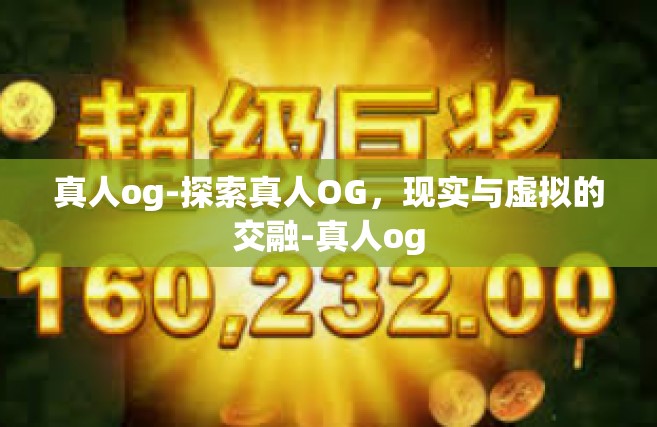 真人og-探索真人OG，现实与虚拟的交融-真人og
