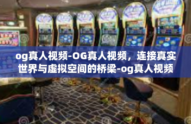 og真人视频-OG真人视频，连接真实世界与虚拟空间的桥梁-og真人视频